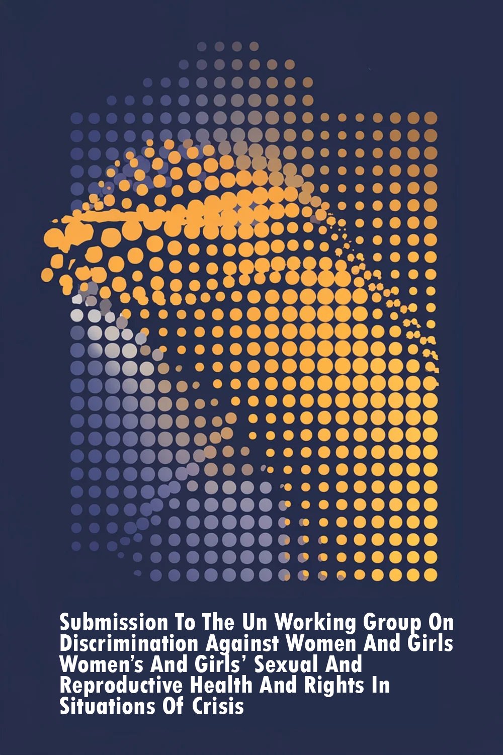 Submission To The Un Working Group On Discrimination Against Women And Girls Women’s And Girls’ Sexual And Reproductive Health And Rights In Situations Of Crisis