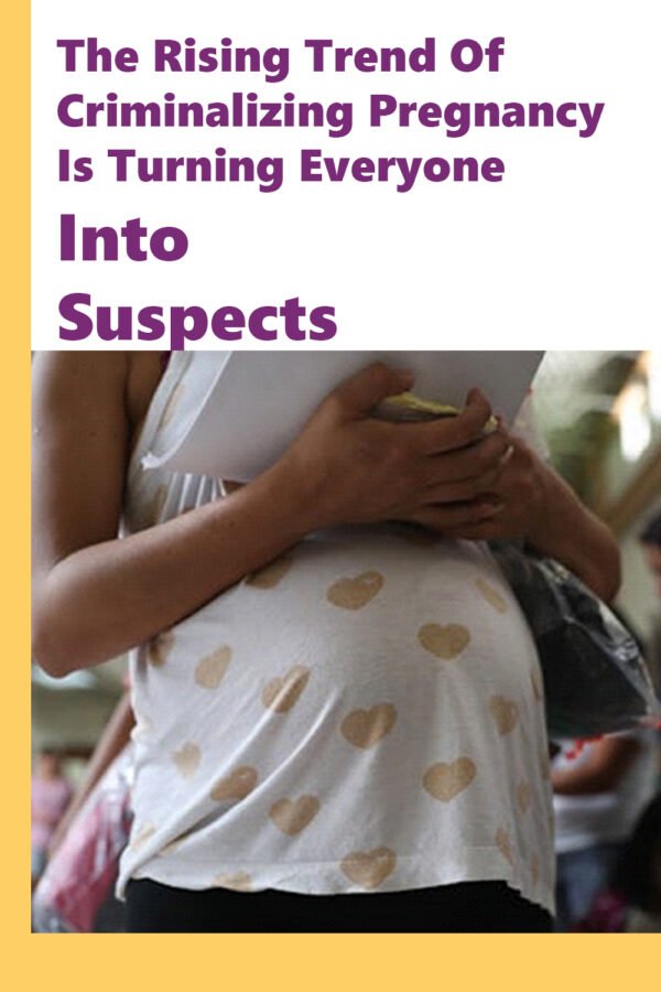 The Rising Trend Of Criminalizing Pregnancy Is Turning Everyone Into Suspects